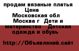 продам вязаные платья › Цена ­ 800 - Московская обл., Москва г. Дети и материнство » Детская одежда и обувь   